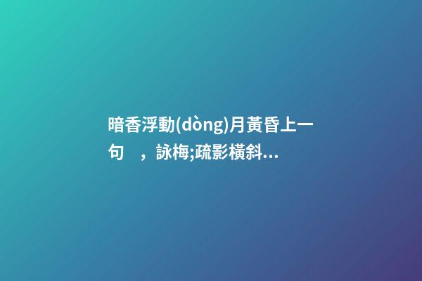 暗香浮動(dòng)月黃昏上一句，詠梅;疏影橫斜水清淺